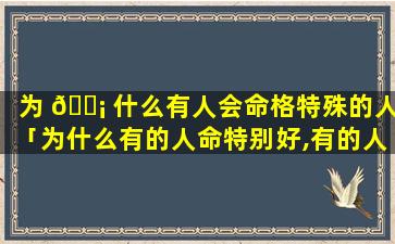 为 🐡 什么有人会命格特殊的人「为什么有的人命特别好,有的人命特别苦」